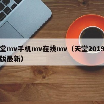 天堂mv手机mv在线mv（天堂2019手机版最新）