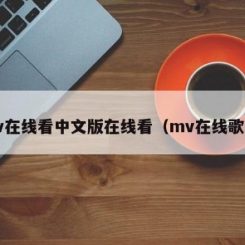 mv在线看中文版在线看（mv在线歌曲）