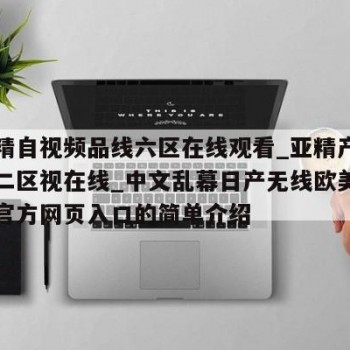 国内精自视频品线六区在线观看_亚精产品一二幼二区视在线_中文乱幕日产无线欧美_6漫画官方网页入口的简单介绍