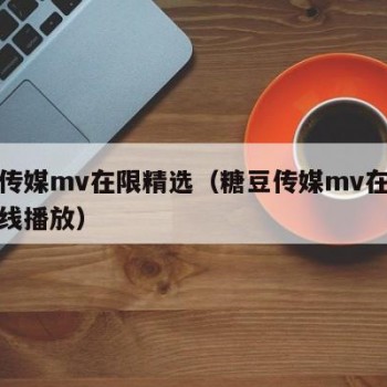 糖豆传媒mv在限精选（糖豆传媒mv在限精选在线播放）