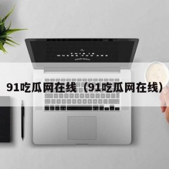 91吃瓜网在线（91吃瓜网在线）