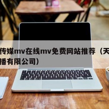 天堂传媒mv在线mv免费网站推荐（天堂文化传播有限公司）