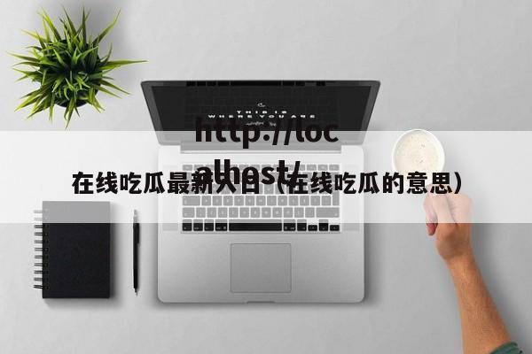 在线吃瓜最新入口(在线吃瓜的意思)
