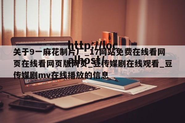 关于9一麻花制片厂_17网站免费在线看网页在线看网页版网页_豆传媒剧在线观看_豆传媒剧mv在线播放的信息