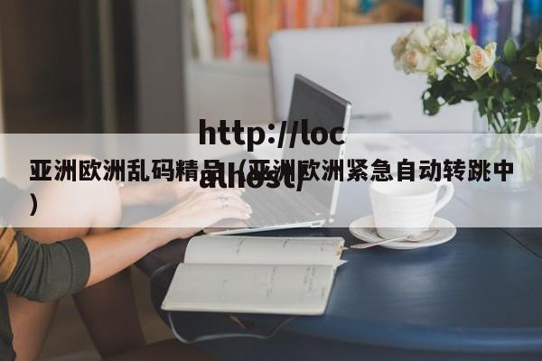 亚洲欧洲乱码精品(亚洲欧洲紧急自动转跳中)